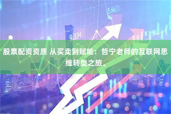 股票配资资质 从买卖到赋能：哲宁老师的互联网思维转型之旅。