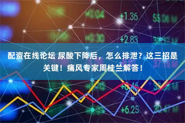 配资在线论坛 尿酸下降后，怎么排泄？这三招是关键！痛风专家周桂兰解答！