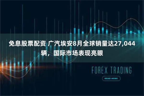 免息股票配资 广汽埃安8月全球销量达27,044辆，国际市场表现亮眼
