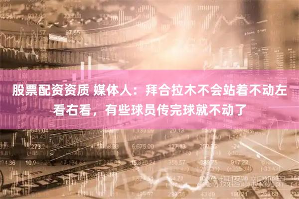 股票配资资质 媒体人：拜合拉木不会站着不动左看右看，有些球员传完球就不动了