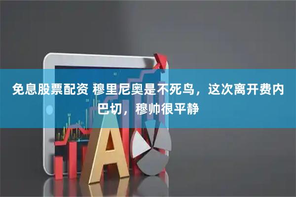 免息股票配资 穆里尼奥是不死鸟，这次离开费内巴切，穆帅很平静