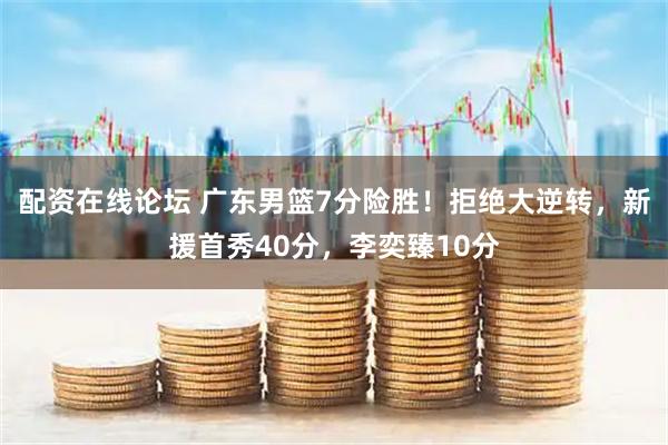 配资在线论坛 广东男篮7分险胜！拒绝大逆转，新援首秀40分，李奕臻10分
