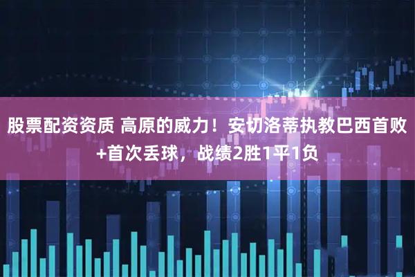 股票配资资质 高原的威力！安切洛蒂执教巴西首败+首次丢球，战绩2胜1平1负