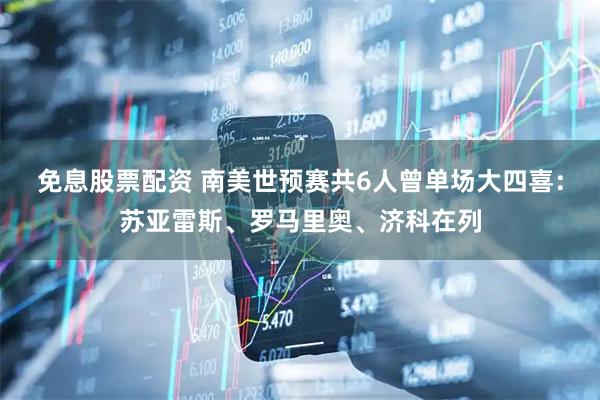 免息股票配资 南美世预赛共6人曾单场大四喜：苏亚雷斯、罗马里奥、济科在列