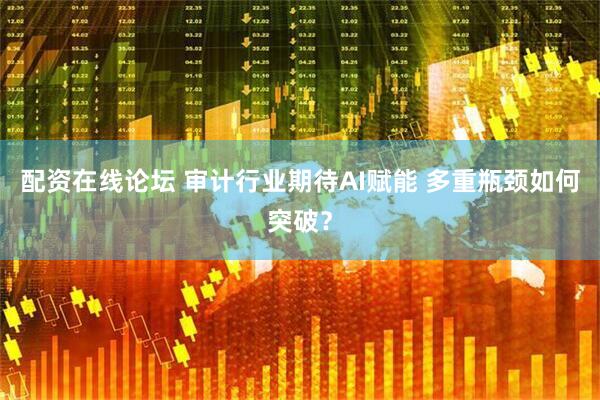 配资在线论坛 审计行业期待AI赋能 多重瓶颈如何突破？