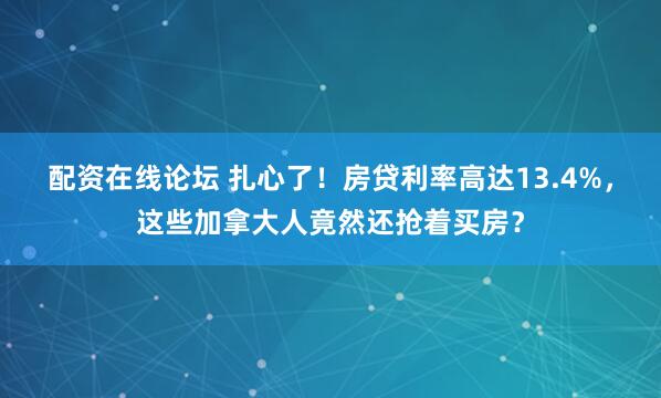 配资在线论坛 扎心了！房贷利率高达13.4%，这些加拿大人竟然还抢着买房？