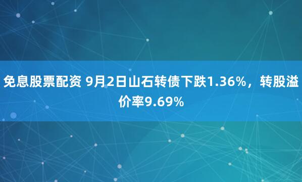 免息股票配资 9月2日山石转债下跌1.36%，转股溢价率9.69%
