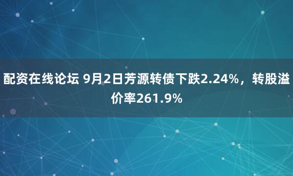 配资在线论坛 9月2日芳源转债下跌2.24%，转股溢价率261.9%