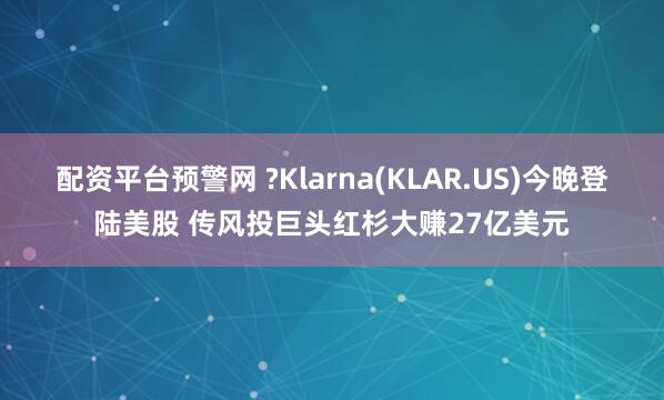 配资平台预警网 ?Klarna(KLAR.US)今晚登陆美股 传风投巨头红杉大赚27亿美元