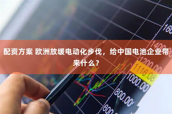 配资方案 欧洲放缓电动化步伐，给中国电池企业带来什么？