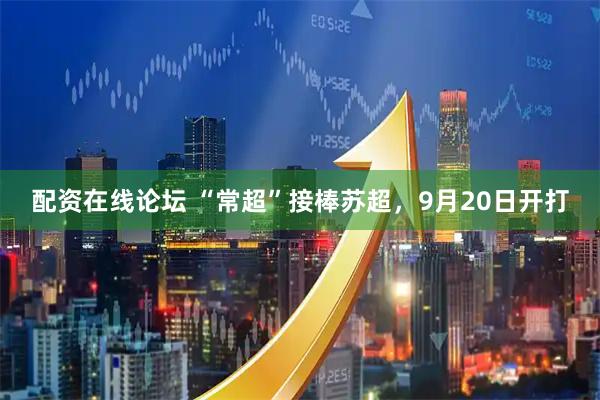 配资在线论坛 “常超”接棒苏超，9月20日开打