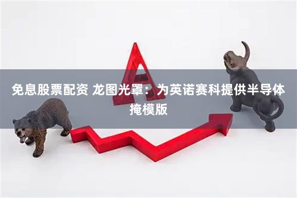 免息股票配资 龙图光罩：为英诺赛科提供半导体掩模版