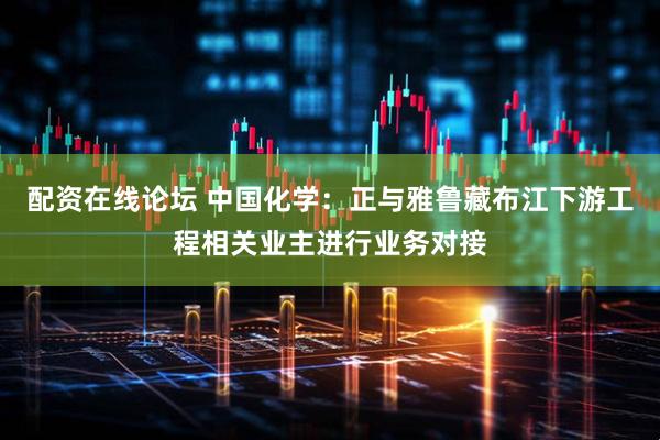 配资在线论坛 中国化学：正与雅鲁藏布江下游工程相关业主进行业务对接