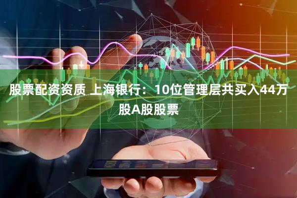 股票配资资质 上海银行：10位管理层共买入44万股A股股票