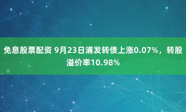 免息股票配资 9月23日浦发转债上涨0.07%，转股溢价率10.98%
