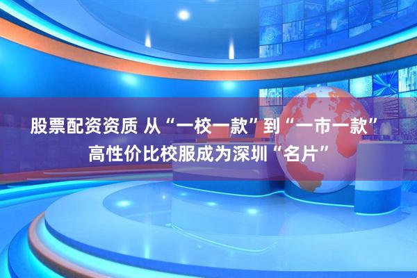 股票配资资质 从“一校一款”到“一市一款” 高性价比校服成为深圳“名片”
