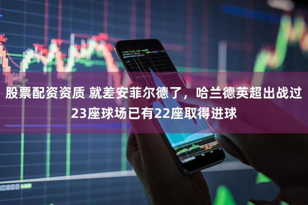 股票配资资质 就差安菲尔德了，哈兰德英超出战过23座球场已有22座取得进球