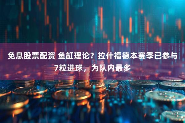 免息股票配资 鱼缸理论？拉什福德本赛季已参与7粒进球，为队内最多