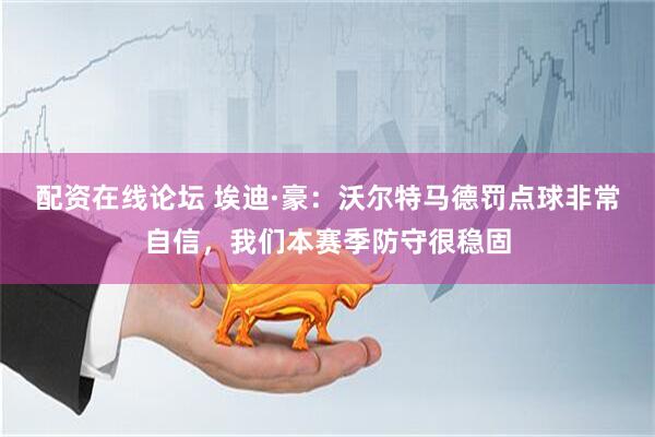 配资在线论坛 埃迪·豪：沃尔特马德罚点球非常自信，我们本赛季防守很稳固
