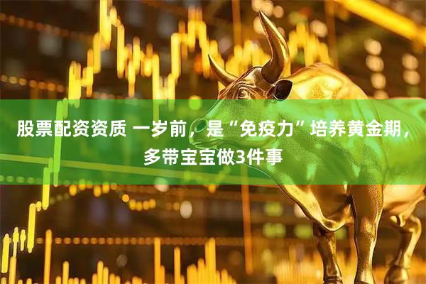 股票配资资质 一岁前，是“免疫力”培养黄金期，多带宝宝做3件事