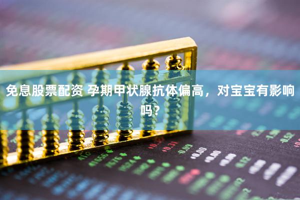 免息股票配资 孕期甲状腺抗体偏高，对宝宝有影响吗？