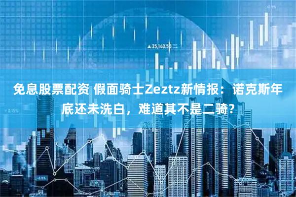 免息股票配资 假面骑士Zeztz新情报：诺克斯年底还未洗白，难道其不是二骑？