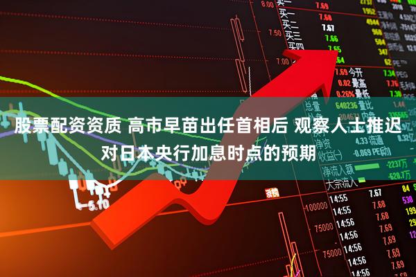 股票配资资质 高市早苗出任首相后 观察人士推迟对日本央行加息时点的预期