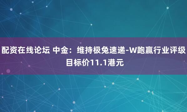 配资在线论坛 中金：维持极兔速递-W跑赢行业评级 目标价11.1港元
