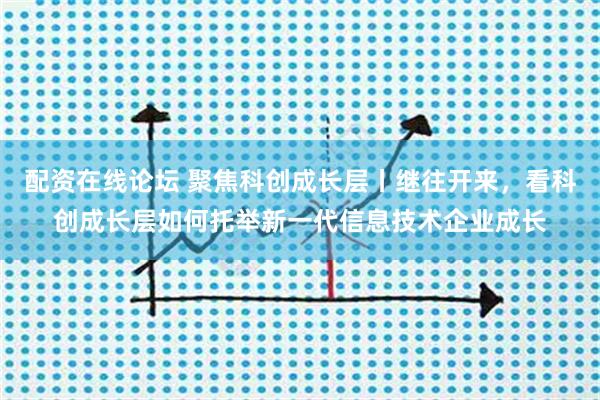 配资在线论坛 聚焦科创成长层丨继往开来,看科创成长层如何托举新一代信息技术企业成长