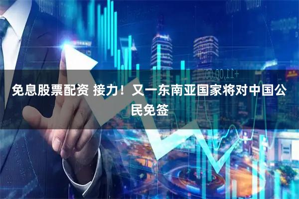 免息股票配资 接力！又一东南亚国家将对中国公民免签