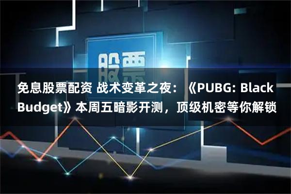 免息股票配资 战术变革之夜:《PUBG: Black Budget》本周五暗影开测,顶级机密等你解锁
