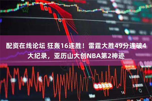 配资在线论坛 狂轰16连胜！雷霆大胜49分连破4大纪录，亚历山大创NBA第2神迹
