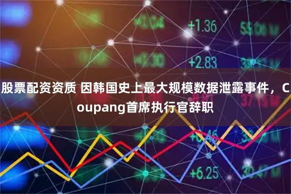 股票配资资质 因韩国史上最大规模数据泄露事件，Coupang首席执行官辞职