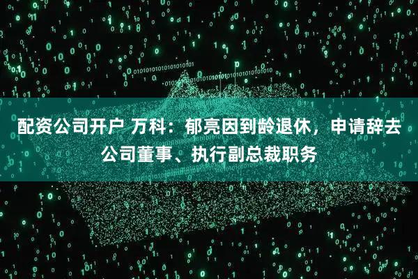 配资公司开户 万科：郁亮因到龄退休，申请辞去公司董事、执行副总裁职务