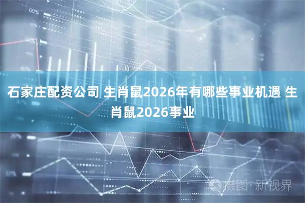 石家庄配资公司 生肖鼠2026年有哪些事业机遇 生肖鼠2026事业
