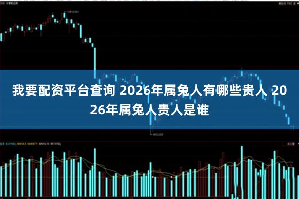 我要配资平台查询 2026年属兔人有哪些贵人 2026年属兔人贵人是谁