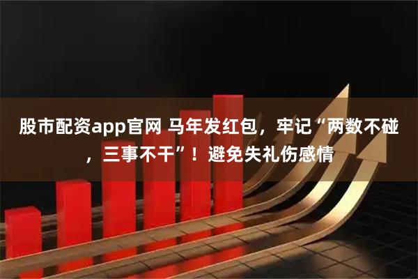 股市配资app官网 马年发红包，牢记“两数不碰，三事不干”！避免失礼伤感情