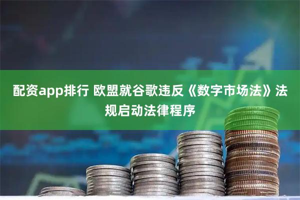 配资app排行 欧盟就谷歌违反《数字市场法》法规启动法律程序