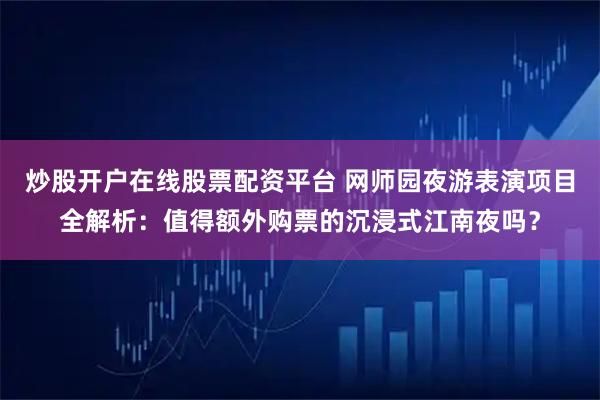 炒股开户在线股票配资平台 网师园夜游表演项目全解析：值得额外购票的沉浸式江南夜吗？