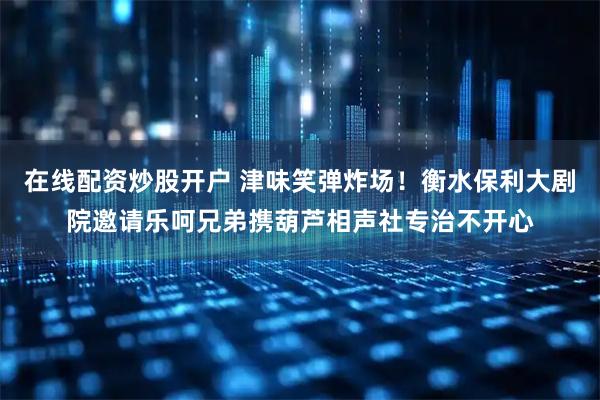 在线配资炒股开户 津味笑弹炸场！衡水保利大剧院邀请乐呵兄弟携葫芦相声社专治不开心