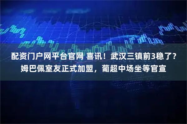 配资门户网平台官网 喜讯！武汉三镇前3稳了？姆巴佩室友正式加盟，葡超中场坐等官宣