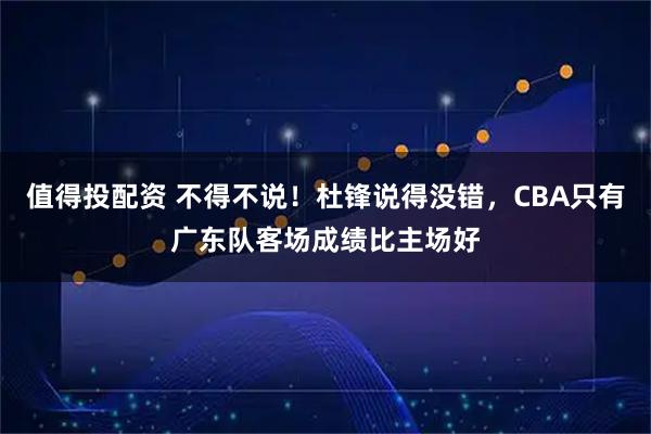 值得投配资 不得不说！杜锋说得没错，CBA只有广东队客场成绩比主场好
