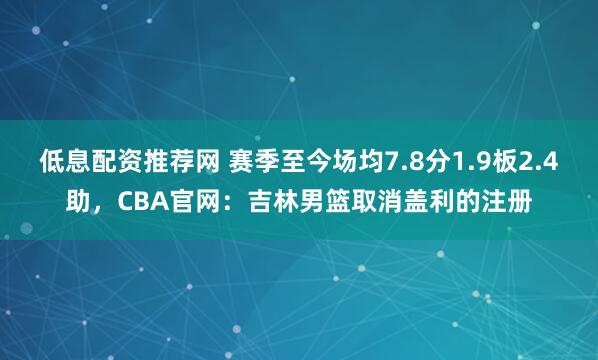 低息配资推荐网 赛季至今场均7.8分1.9板2.4助，CBA官网：吉林男篮取消盖利的注册