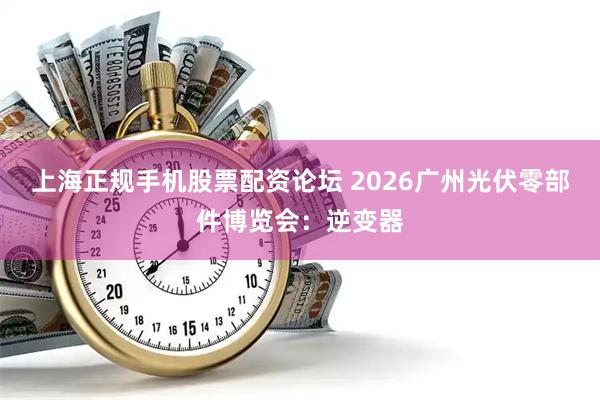 上海正规手机股票配资论坛 2026广州光伏零部件博览会：逆变器
