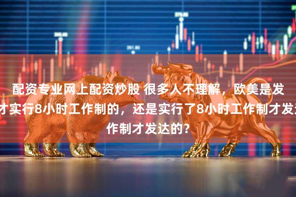 配资专业网上配资炒股 很多人不理解，欧美是发达了才实行8小时工作制的，还是实行了8小时工作制才发达的？