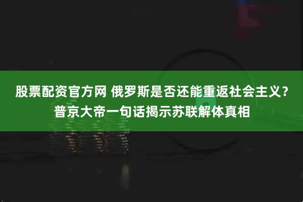 股票配资官方网 俄罗斯是否还能重返社会主义？普京大帝一句话揭示苏联解体真相