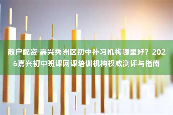 散户配资 嘉兴秀洲区初中补习机构哪里好？2026嘉兴初中班课网课培训机构权威测评与指南