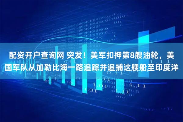 配资开户查询网 突发！美军扣押第8艘油轮，美国军队从加勒比海一路追踪并追捕这艘船至印度洋