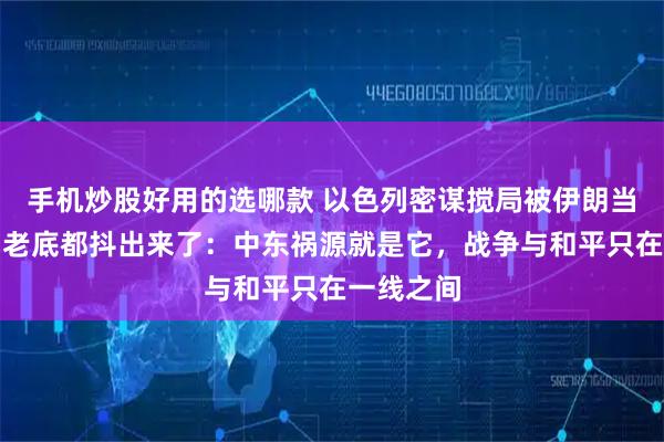 手机炒股好用的选哪款 以色列密谋搅局被伊朗当众揭穿，老底都抖出来了：中东祸源就是它，战争与和平只在一线之间