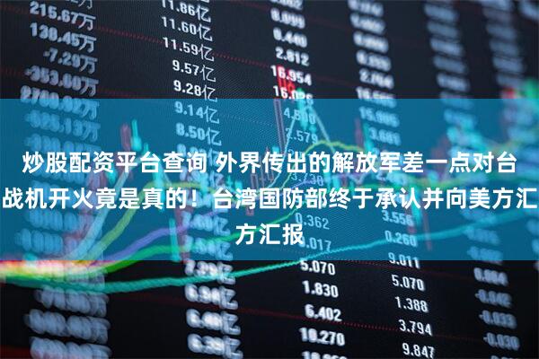炒股配资平台查询 外界传出的解放军差一点对台军战机开火竟是真的！台湾国防部终于承认并向美方汇报